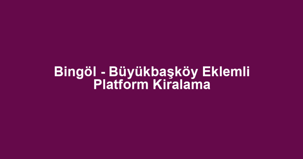 Bingöl - Büyükbaşköy Eklemli Platform Kiralama