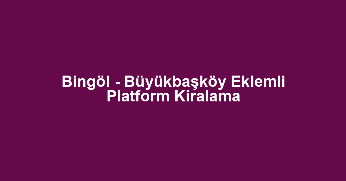 Bingöl - Büyükbaşköy Eklemli Platform Kiralama