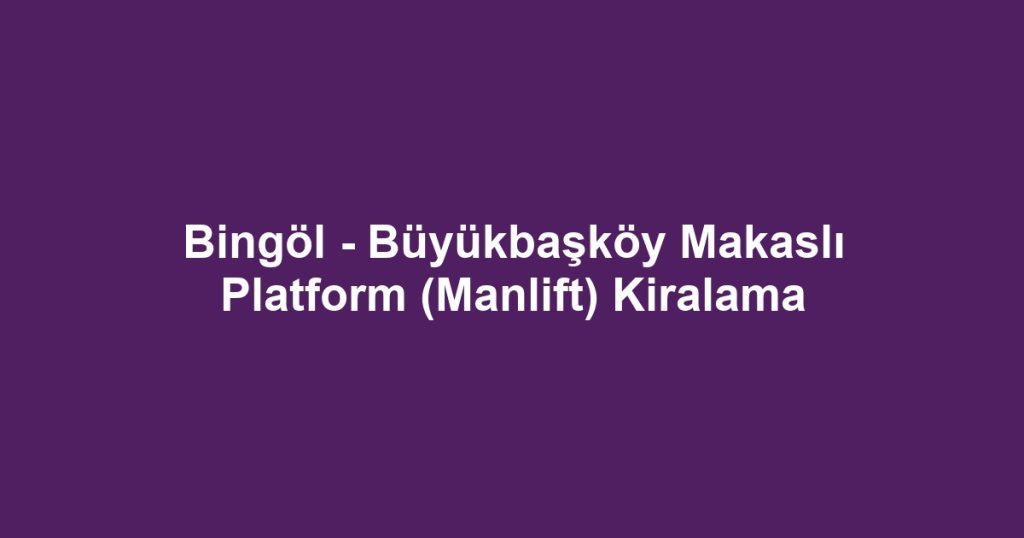 Bingöl - Büyükbaşköy Makaslı Platform (Manlift) Kiralama