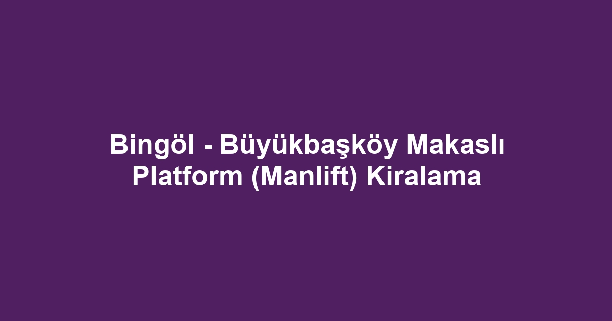Bingöl - Büyükbaşköy Makaslı Platform (Manlift) Kiralama