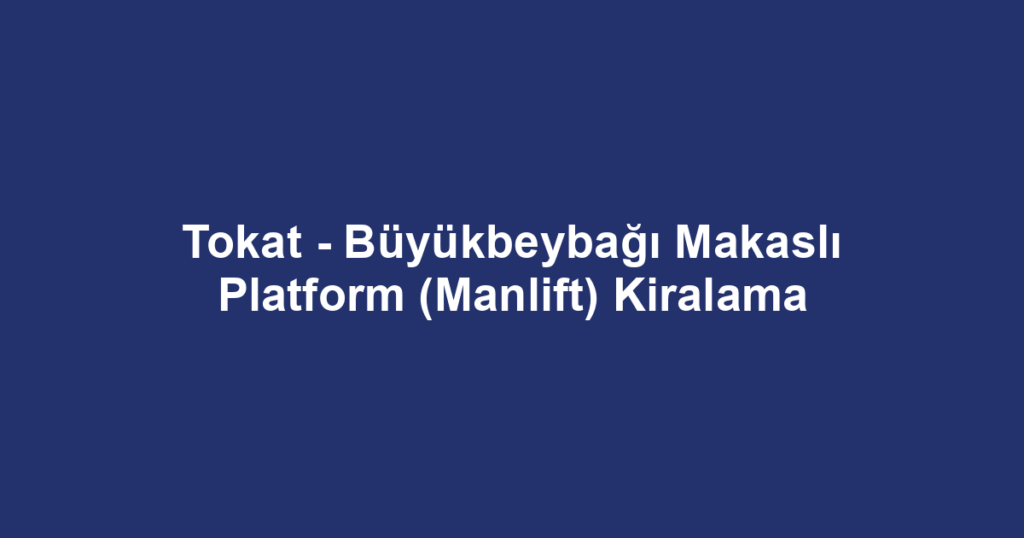 Tokat - Büyükbeybağı Makaslı Platform (Manlift) Kiralama