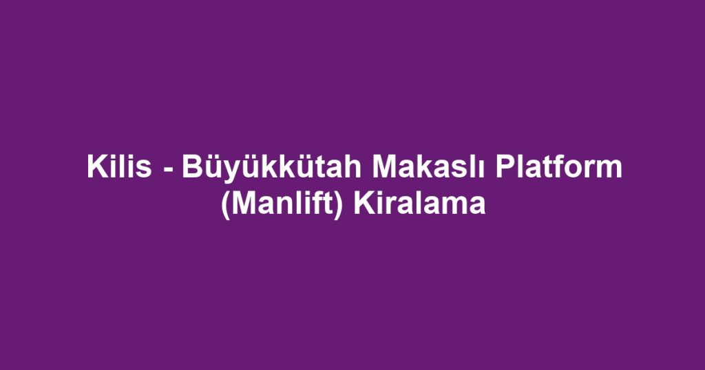 Kilis - Büyükkütah Makaslı Platform (Manlift) Kiralama