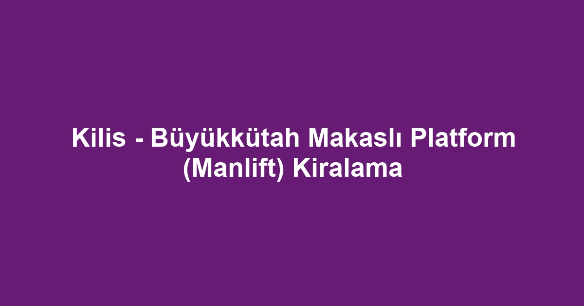 Kilis - Büyükkütah Makaslı Platform (Manlift) Kiralama