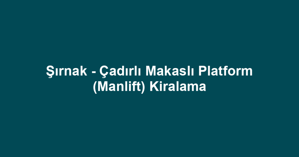 Şırnak - Çadırlı Makaslı Platform (Manlift) Kiralama
