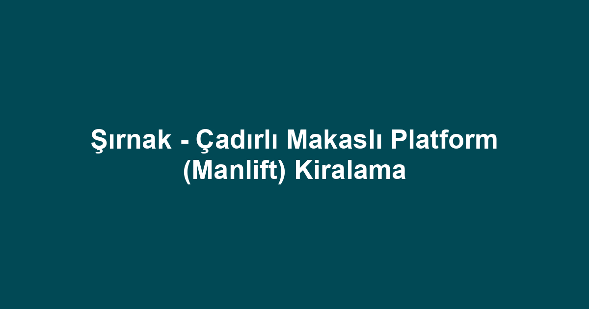 Şırnak - Çadırlı Makaslı Platform (Manlift) Kiralama