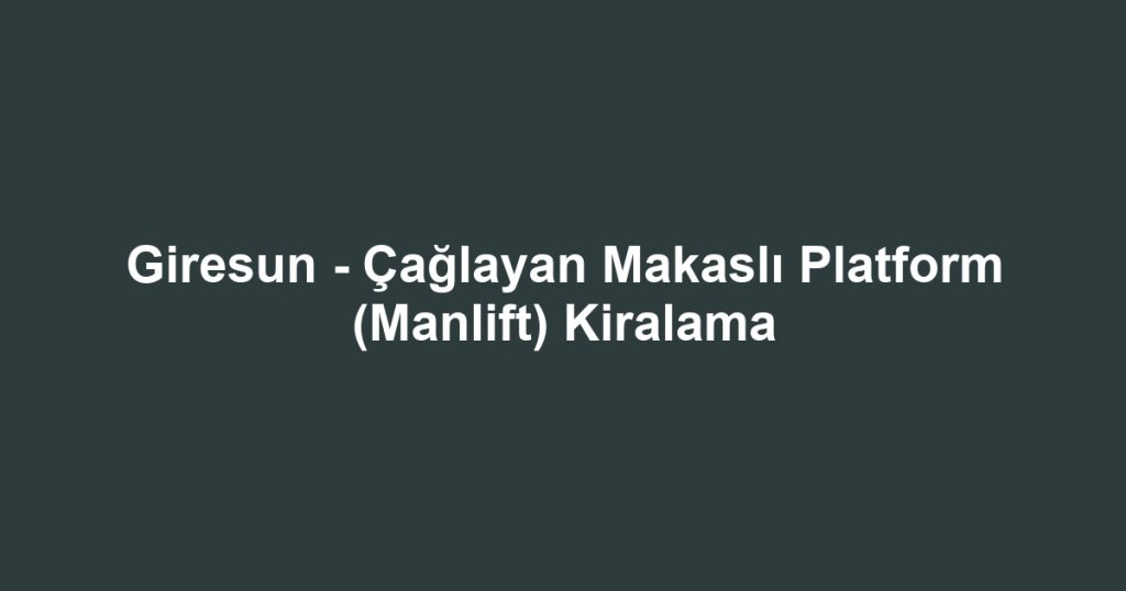 Giresun - Çağlayan Makaslı Platform (Manlift) Kiralama