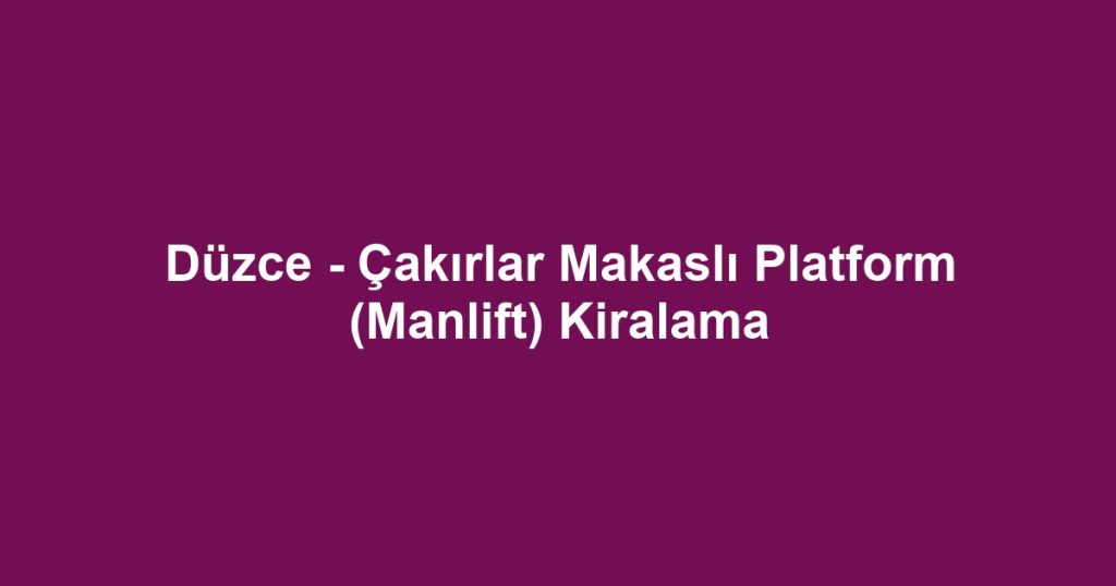 Düzce - Çakırlar Makaslı Platform (Manlift) Kiralama