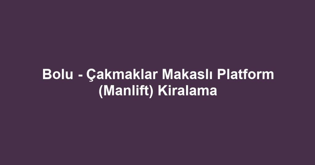 Bolu - Çakmaklar Makaslı Platform (Manlift) Kiralama