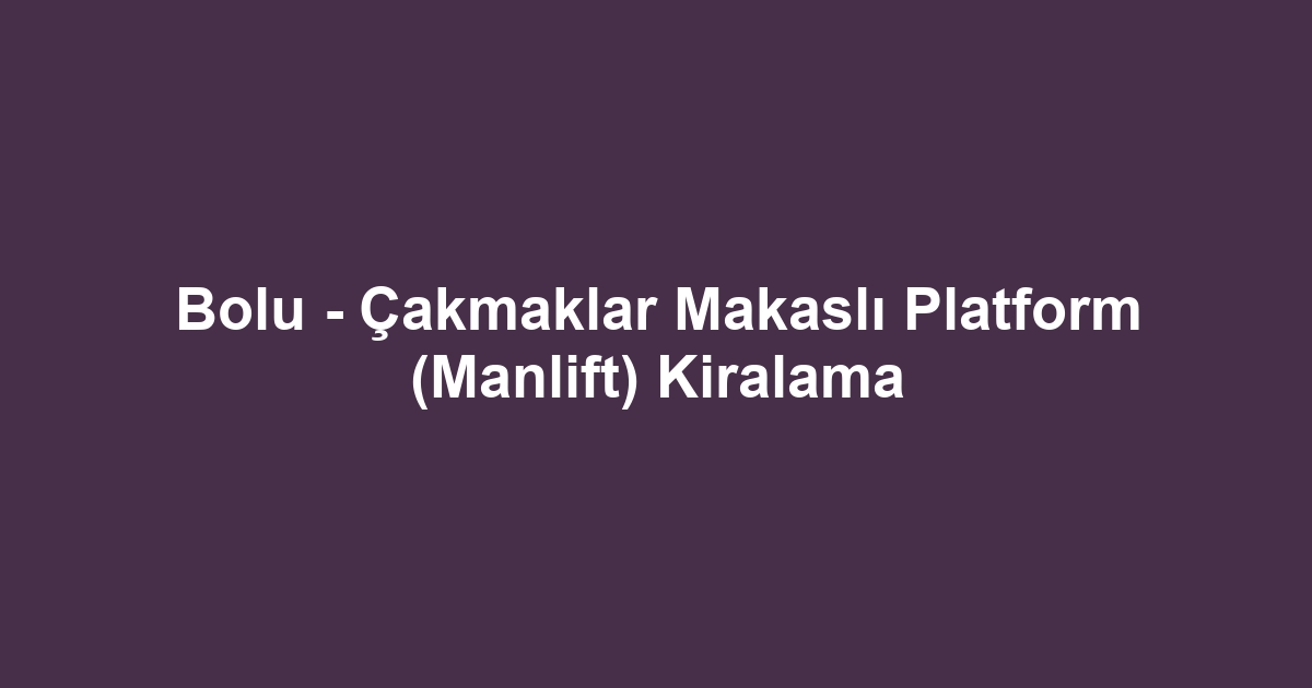 Bolu - Çakmaklar Makaslı Platform (Manlift) Kiralama