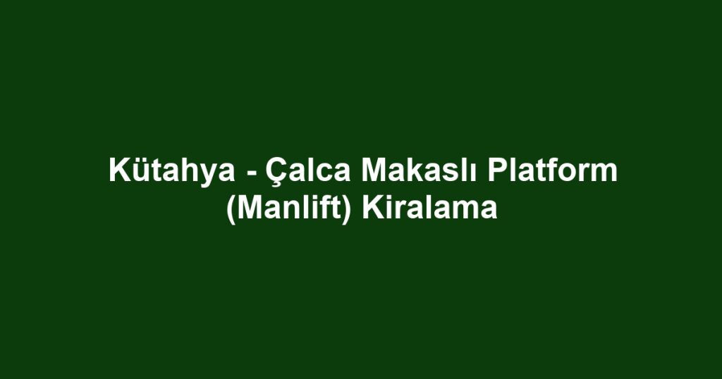 Kütahya - Çalca Makaslı Platform (Manlift) Kiralama