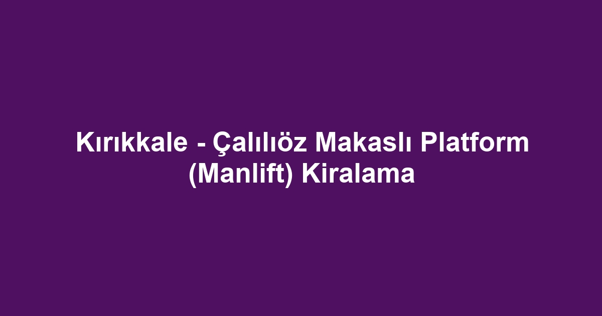 Kırıkkale - Çalılıöz Makaslı Platform (Manlift) Kiralama