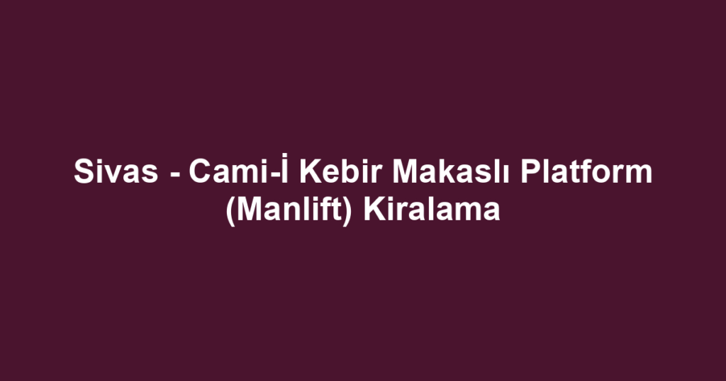 Sivas - Cami-İ Kebir Makaslı Platform (Manlift) Kiralama