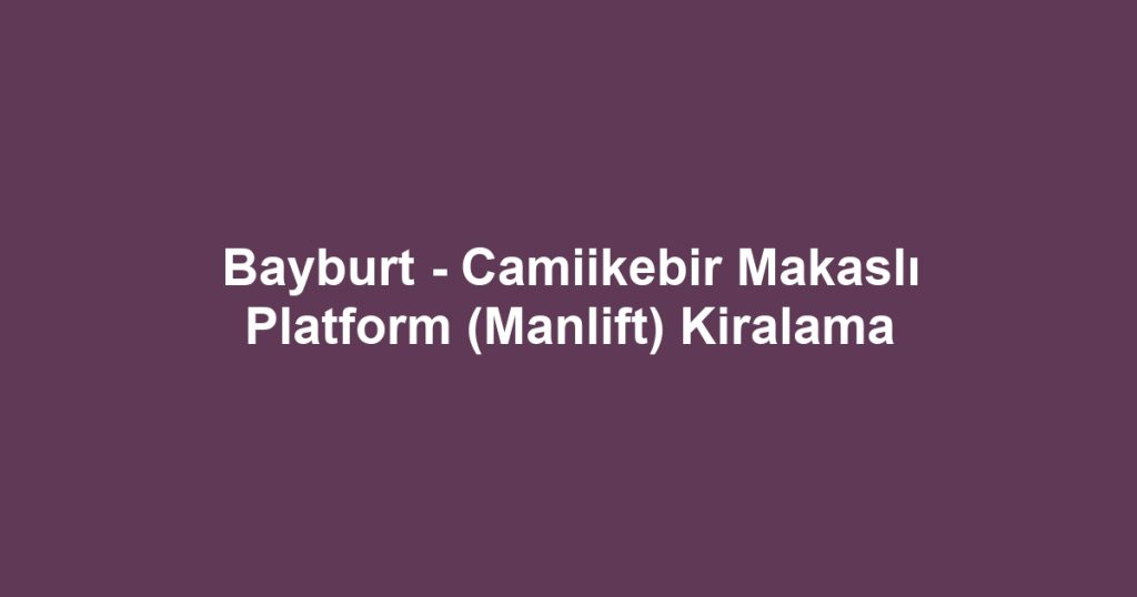 Bayburt - Camiikebir Makaslı Platform (Manlift) Kiralama