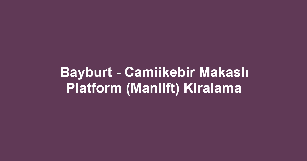 Bayburt - Camiikebir Makaslı Platform (Manlift) Kiralama