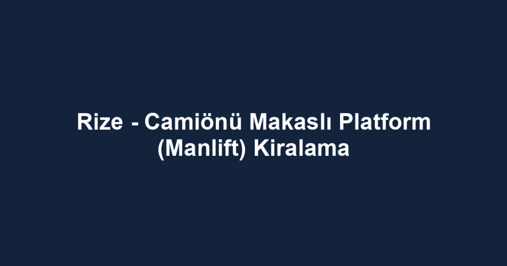 Rize - Camiönü Makaslı Platform (Manlift) Kiralama