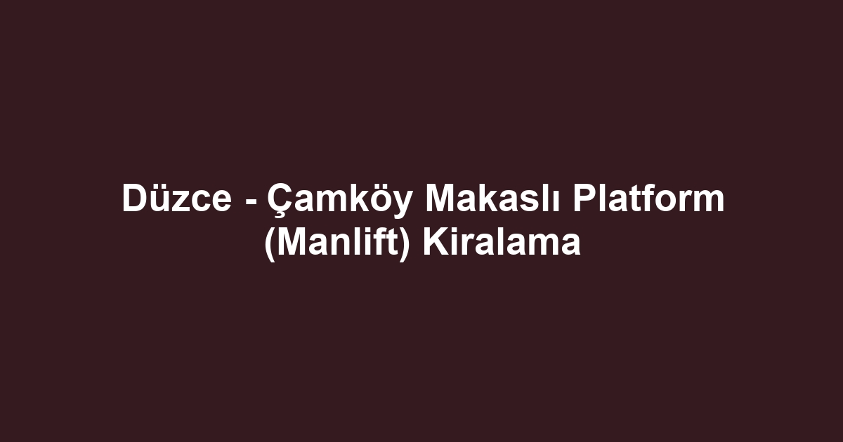 Düzce - Çamköy Makaslı Platform (Manlift) Kiralama