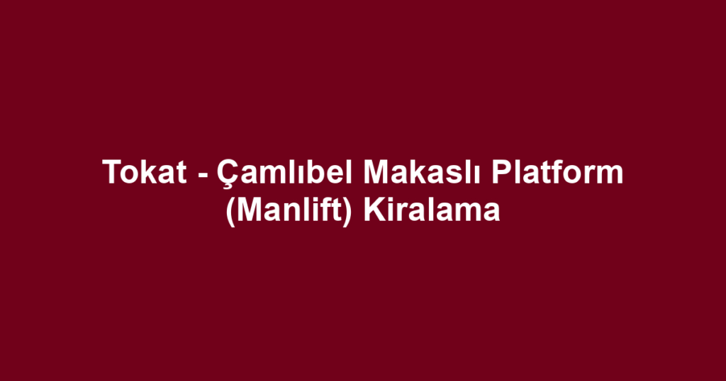 Tokat - Çamlıbel Makaslı Platform (Manlift) Kiralama