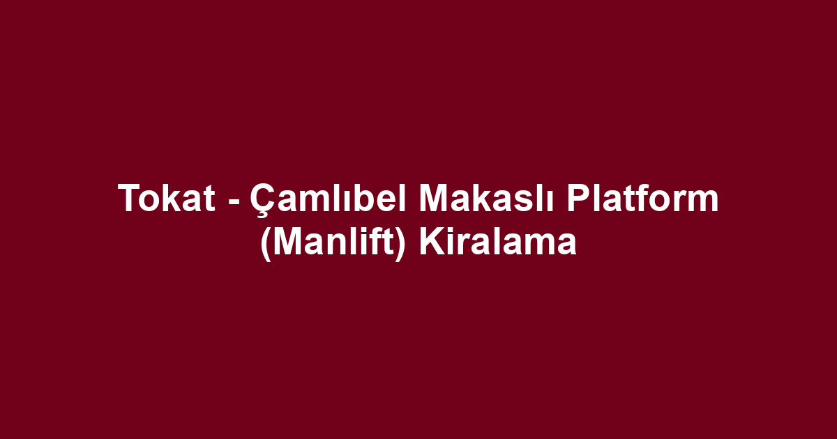Tokat - Çamlıbel Makaslı Platform (Manlift) Kiralama