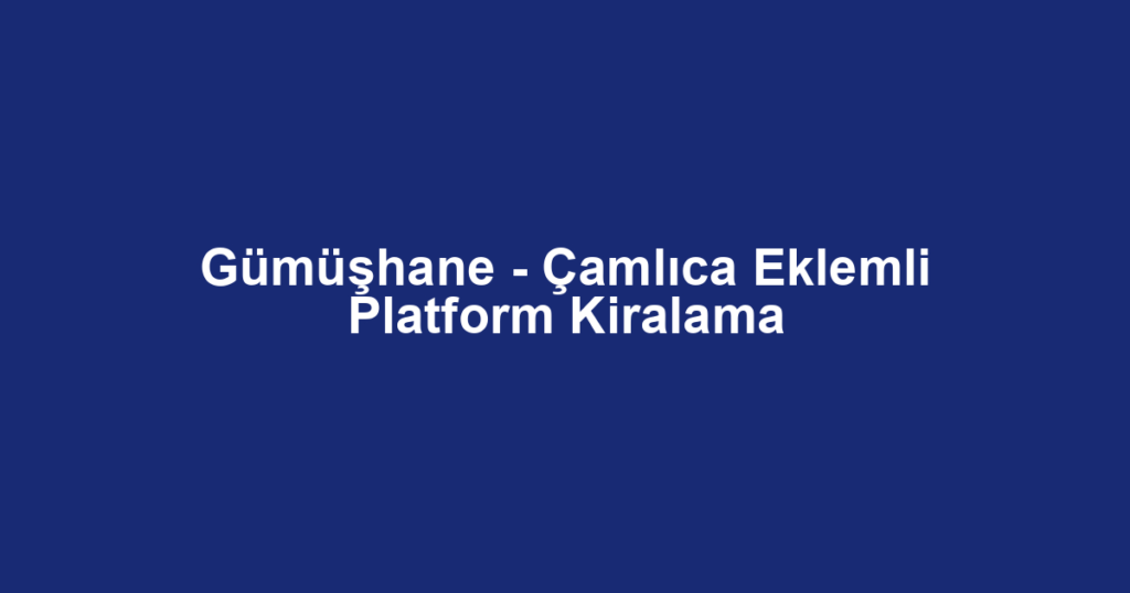 Gümüşhane - Çamlıca Eklemli Platform Kiralama