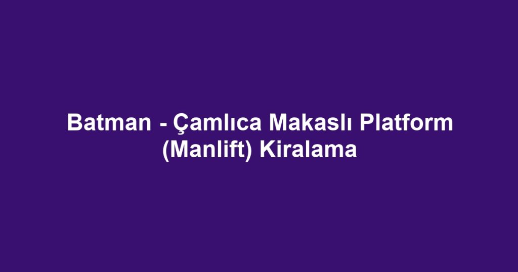 Batman - Çamlıca Makaslı Platform (Manlift) Kiralama