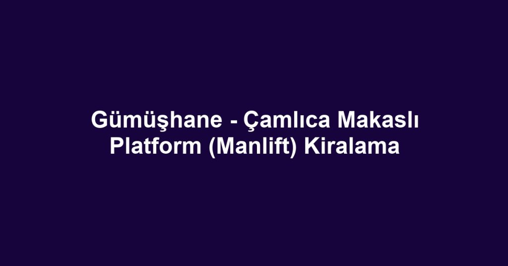 Gümüşhane - Çamlıca Makaslı Platform (Manlift) Kiralama