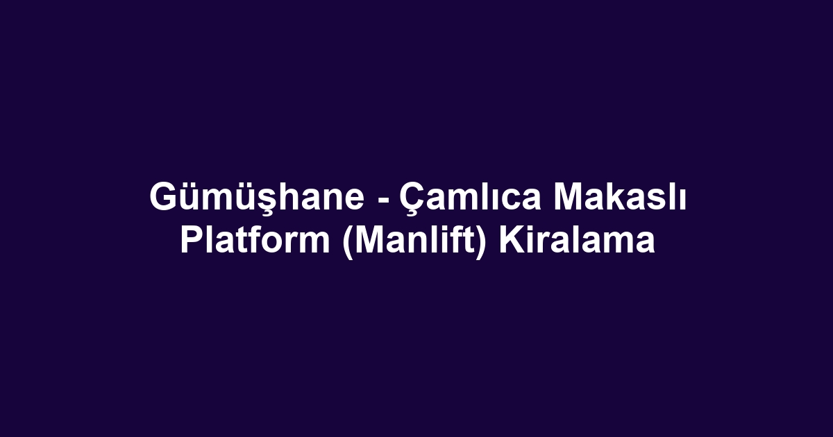 Gümüşhane - Çamlıca Makaslı Platform (Manlift) Kiralama