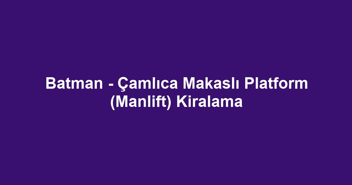 Batman - Çamlıca Makaslı Platform (Manlift) Kiralama
