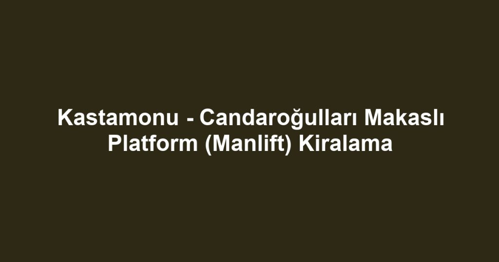 Kastamonu - Candaroğulları Makaslı Platform (Manlift) Kiralama