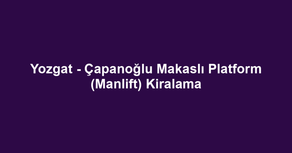 Yozgat - Çapanoğlu Makaslı Platform (Manlift) Kiralama