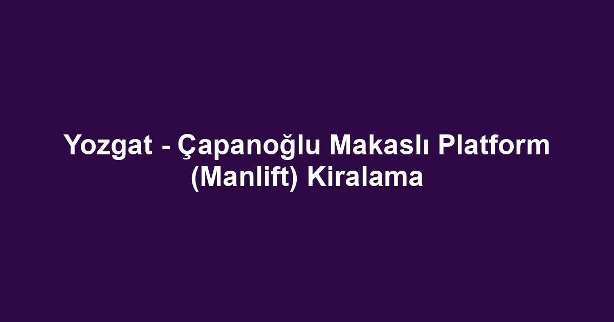 Yozgat - Çapanoğlu Makaslı Platform (Manlift) Kiralama