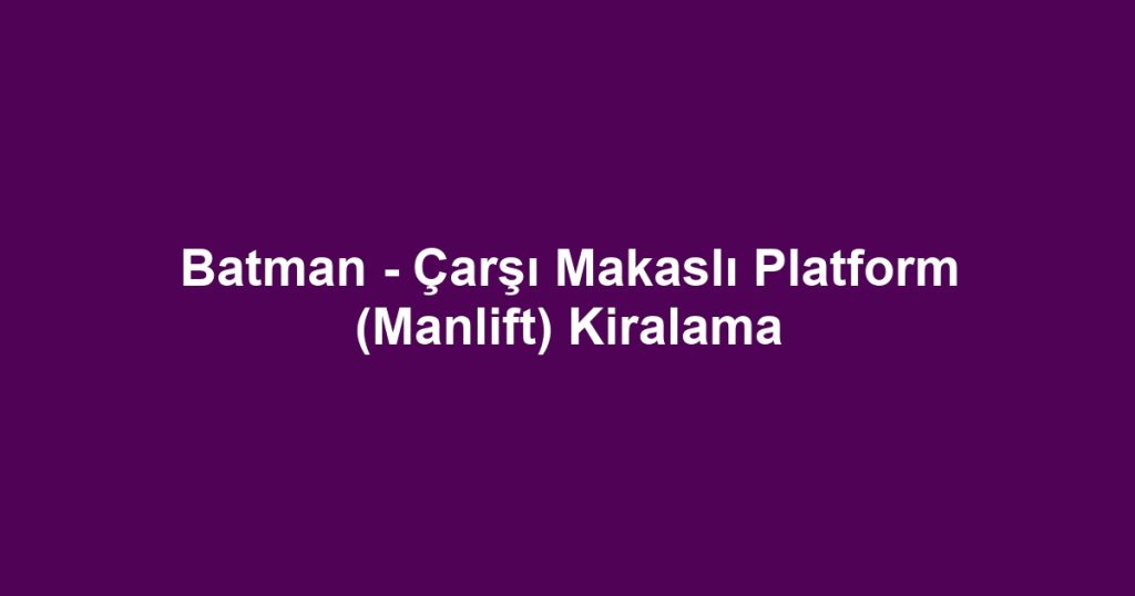 Batman - Çarşı Makaslı Platform (Manlift) Kiralama
