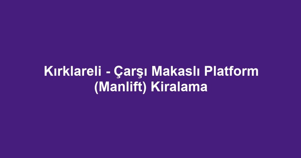 Kırklareli - Çarşı Makaslı Platform (Manlift) Kiralama