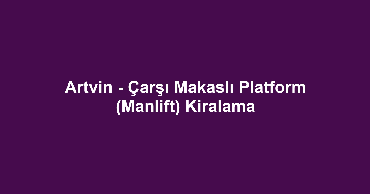 Artvin - Çarşı Makaslı Platform (Manlift) Kiralama