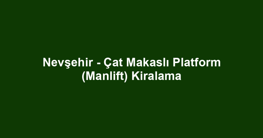 Nevşehir - Çat Makaslı Platform (Manlift) Kiralama