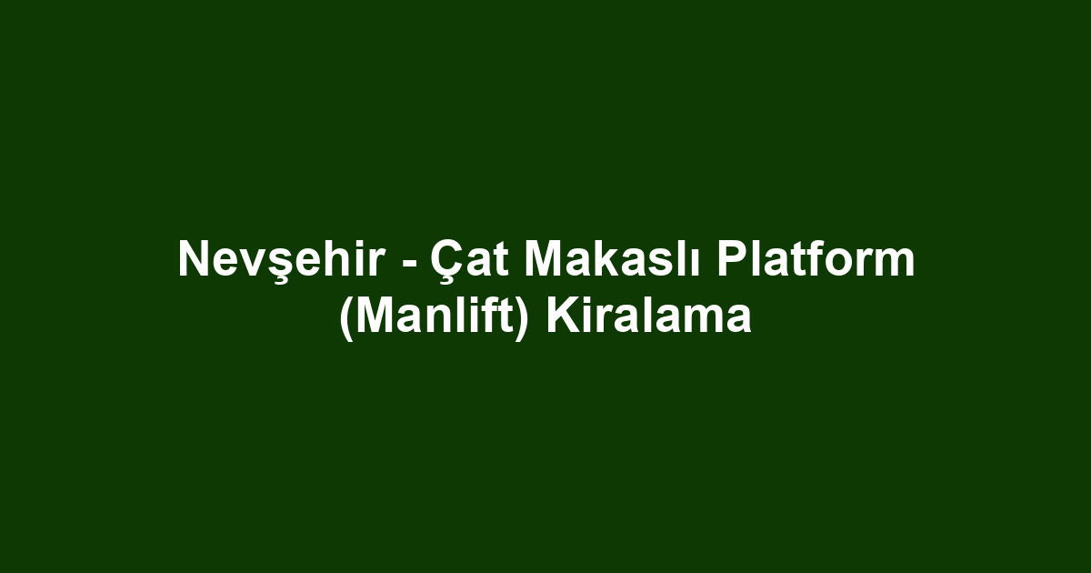 Nevşehir - Çat Makaslı Platform (Manlift) Kiralama