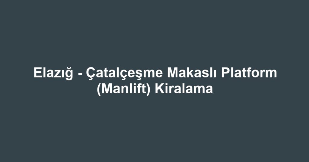 Elazığ - Çatalçeşme Makaslı Platform (Manlift) Kiralama