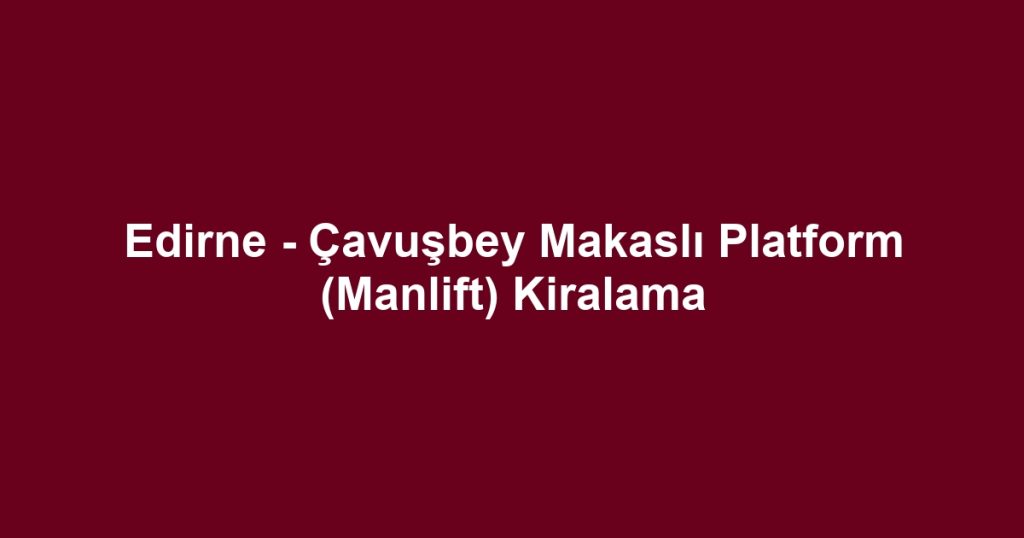 Edirne - Çavuşbey Makaslı Platform (Manlift) Kiralama