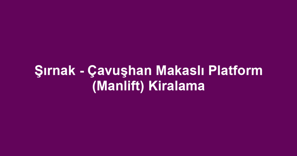 Şırnak - Çavuşhan Makaslı Platform (Manlift) Kiralama