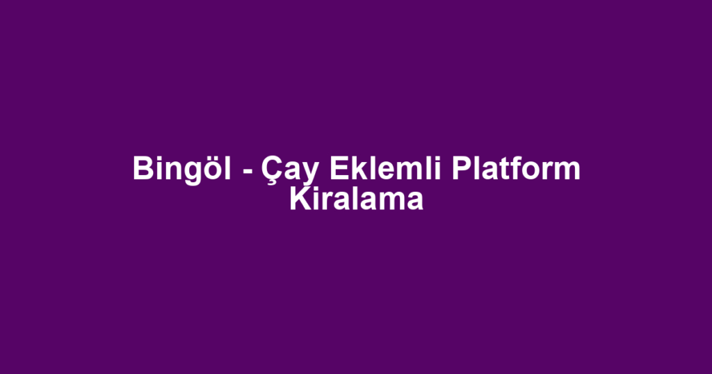 Bingöl - Çay Eklemli Platform Kiralama