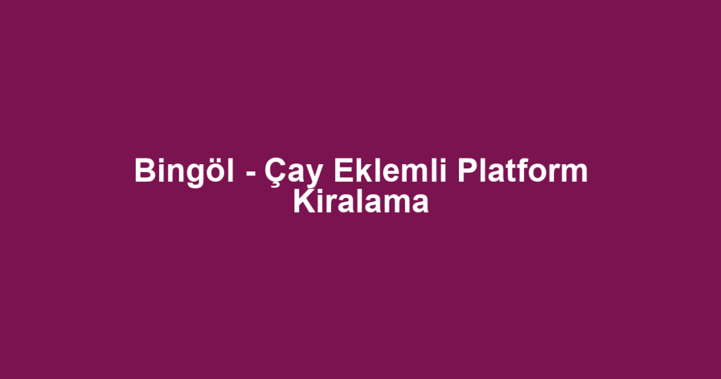 Bingöl - Çay Eklemli Platform Kiralama