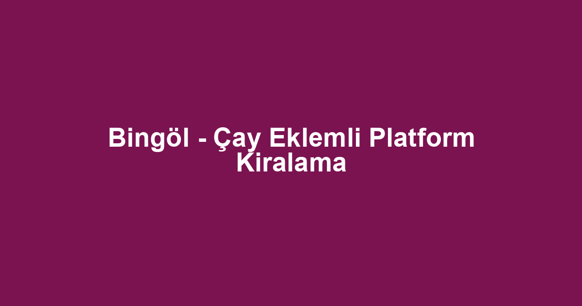 Bingöl - Çay Eklemli Platform Kiralama