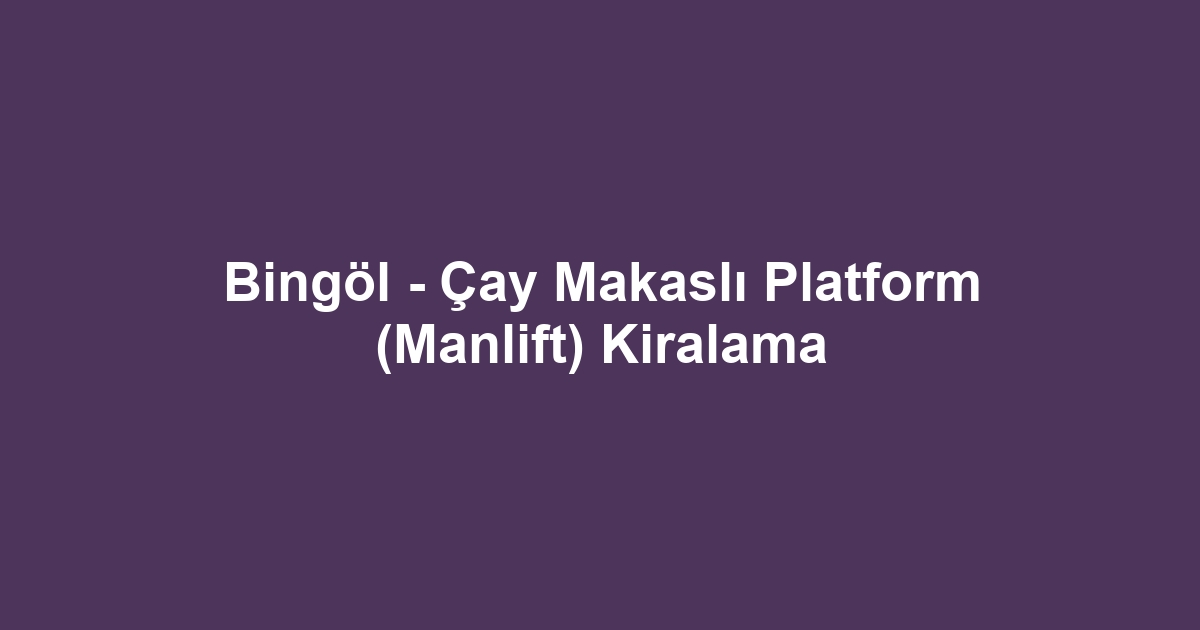 Bingöl - Çay Makaslı Platform (Manlift) Kiralama