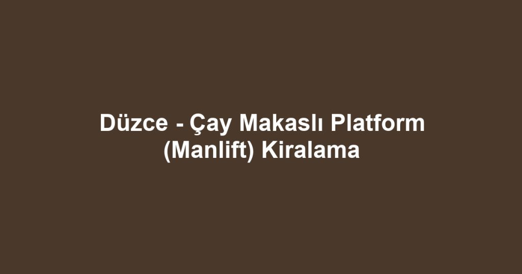 Düzce - Çay Makaslı Platform (Manlift) Kiralama