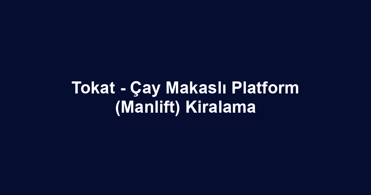 Tokat - Çay Makaslı Platform (Manlift) Kiralama