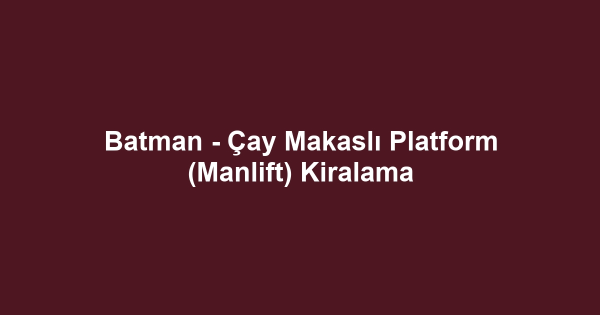 Batman - Çay Makaslı Platform (Manlift) Kiralama