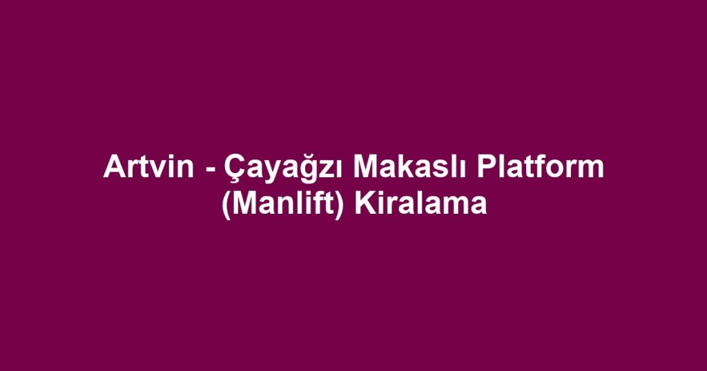 Artvin - Çayağzı Makaslı Platform (Manlift) Kiralama