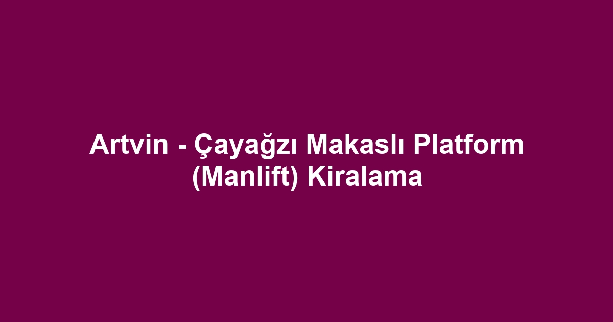 Artvin - Çayağzı Makaslı Platform (Manlift) Kiralama