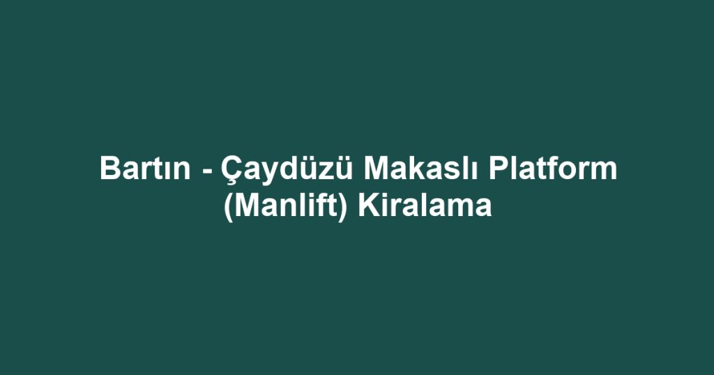 Bartın - Çaydüzü Makaslı Platform (Manlift) Kiralama