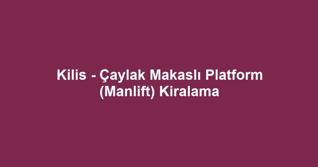 Kilis - Çaylak Makaslı Platform (Manlift) Kiralama