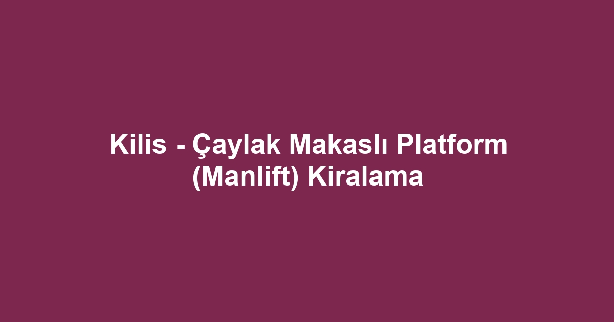 Kilis - Çaylak Makaslı Platform (Manlift) Kiralama